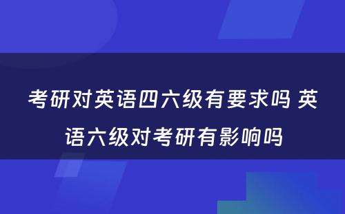 考研对英语四六级有要求吗 英语六级对考研有影响吗