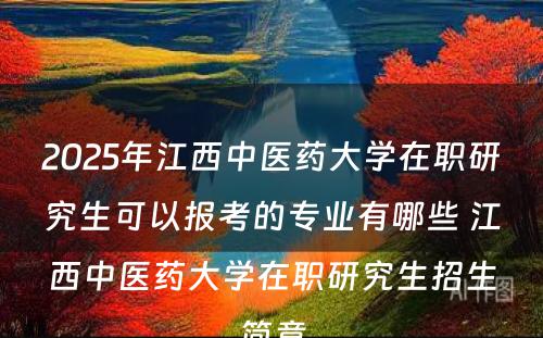 2025年江西中医药大学在职研究生可以报考的专业有哪些 江西中医药大学在职研究生招生简章