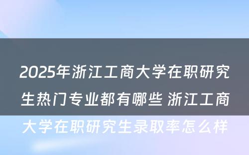 2025年浙江工商大学在职研究生热门专业都有哪些 浙江工商大学在职研究生录取率怎么样