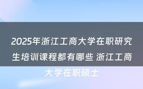 2025年浙江工商大学在职研究生培训课程都有哪些 浙江工商大学在职硕士