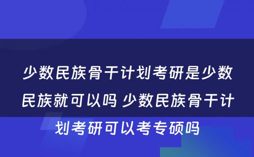 少数民族骨干计划考研是少数民族就可以吗 少数民族骨干计划考研可以考专硕吗