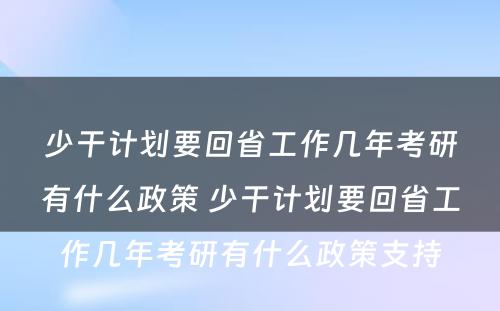 少干计划要回省工作几年考研有什么政策 少干计划要回省工作几年考研有什么政策支持