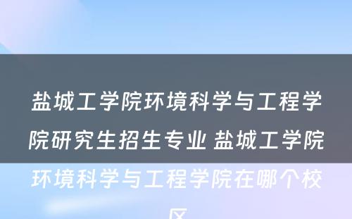 盐城工学院环境科学与工程学院研究生招生专业 盐城工学院环境科学与工程学院在哪个校区