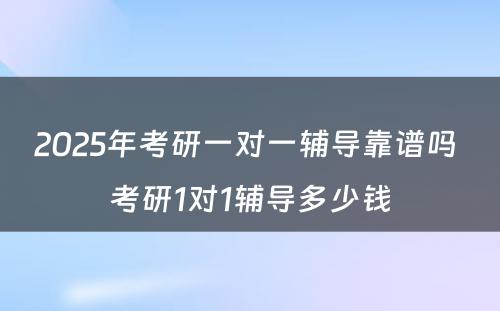 2025年考研一对一辅导靠谱吗 考研1对1辅导多少钱