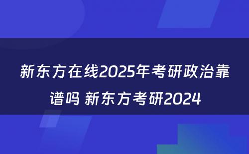 新东方在线2025年考研政治靠谱吗 新东方考研2024