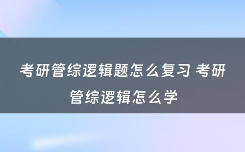 考研管综逻辑题怎么复习 考研管综逻辑怎么学