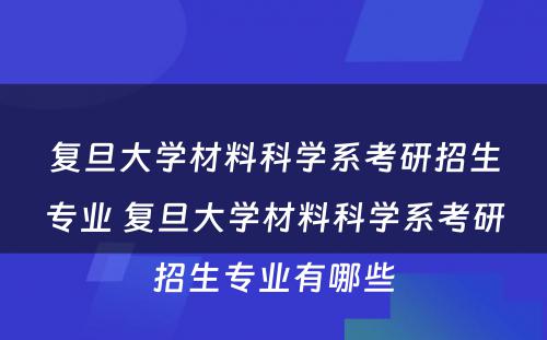 复旦大学材料科学系考研招生专业 复旦大学材料科学系考研招生专业有哪些