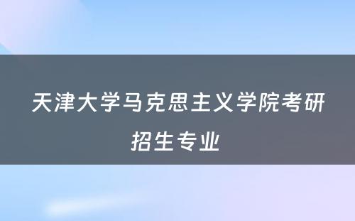 天津大学马克思主义学院考研招生专业 