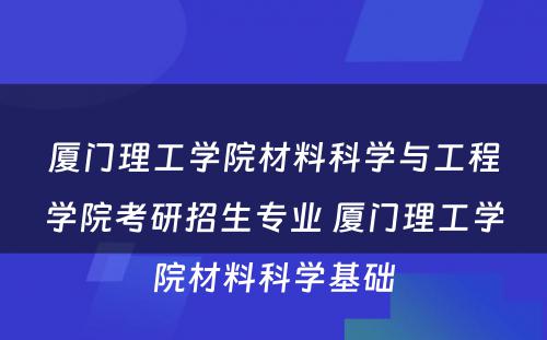 厦门理工学院材料科学与工程学院考研招生专业 厦门理工学院材料科学基础