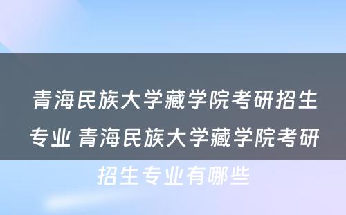 青海民族大学藏学院考研招生专业 青海民族大学藏学院考研招生专业有哪些