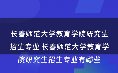 长春师范大学教育学院研究生招生专业 长春师范大学教育学院研究生招生专业有哪些