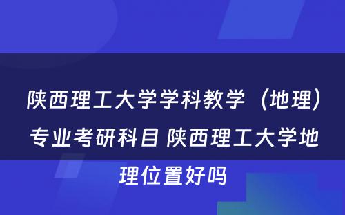 陕西理工大学学科教学（地理）专业考研科目 陕西理工大学地理位置好吗