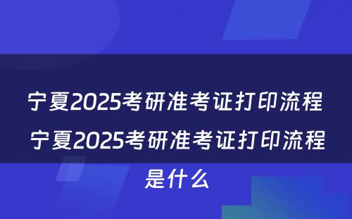 宁夏2025考研准考证打印流程 宁夏2025考研准考证打印流程是什么