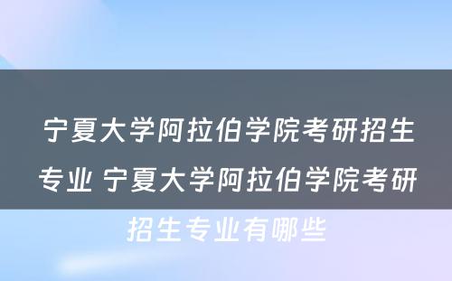 宁夏大学阿拉伯学院考研招生专业 宁夏大学阿拉伯学院考研招生专业有哪些