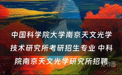 中国科学院大学南京天文光学技术研究所考研招生专业 中科院南京天文光学研究所招聘