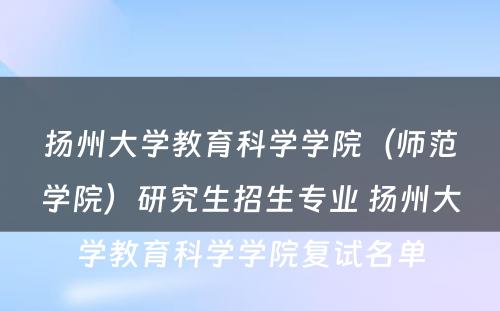 扬州大学教育科学学院（师范学院）研究生招生专业 扬州大学教育科学学院复试名单