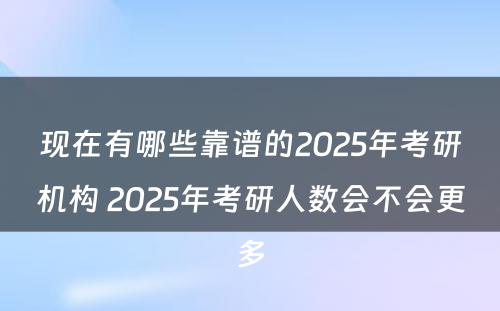 现在有哪些靠谱的2025年考研机构 2025年考研人数会不会更多