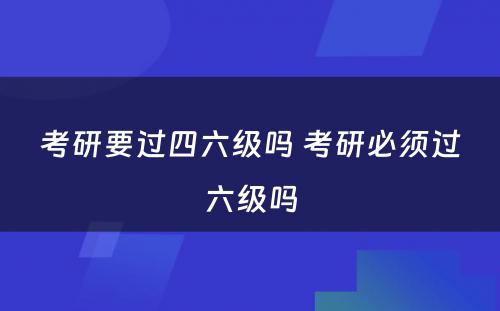 考研要过四六级吗 考研必须过六级吗