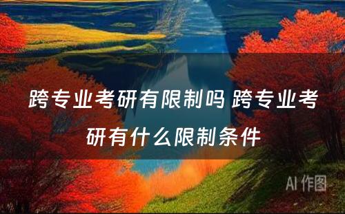 跨专业考研有限制吗 跨专业考研有什么限制条件