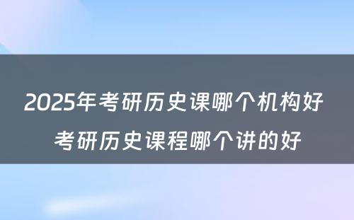 2025年考研历史课哪个机构好 考研历史课程哪个讲的好