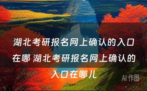 湖北考研报名网上确认的入口在哪 湖北考研报名网上确认的入口在哪儿