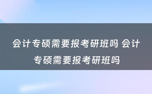 会计专硕需要报考研班吗 会计专硕需要报考研班吗