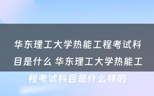 华东理工大学热能工程考试科目是什么 华东理工大学热能工程考试科目是什么样的