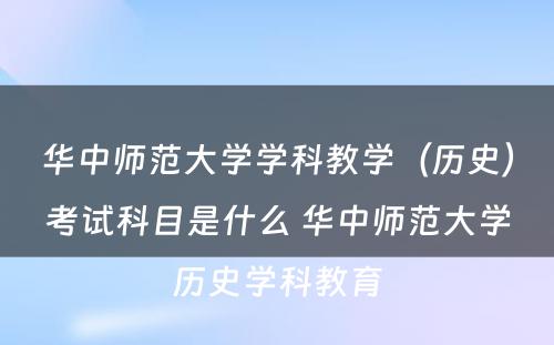 华中师范大学学科教学（历史）考试科目是什么 华中师范大学历史学科教育