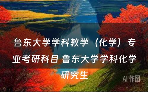 鲁东大学学科教学（化学）专业考研科目 鲁东大学学科化学研究生