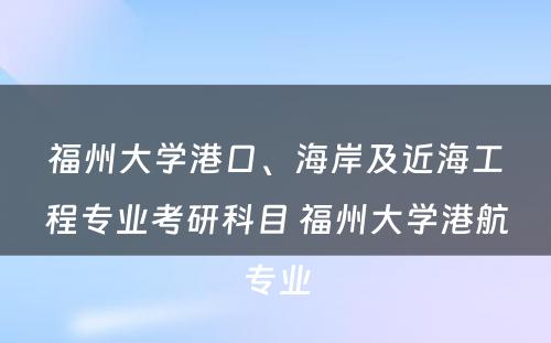 福州大学港口、海岸及近海工程专业考研科目 福州大学港航专业