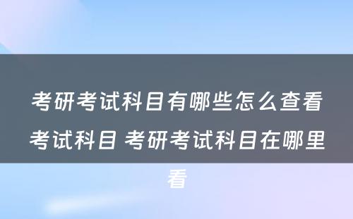 考研考试科目有哪些怎么查看考试科目 考研考试科目在哪里看