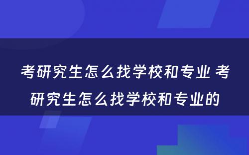 考研究生怎么找学校和专业 考研究生怎么找学校和专业的