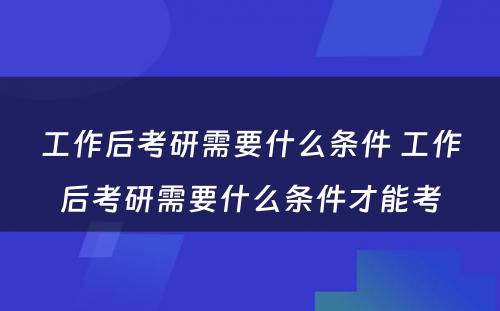 工作后考研需要什么条件 工作后考研需要什么条件才能考