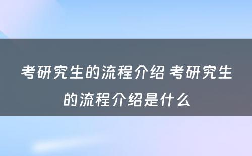 考研究生的流程介绍 考研究生的流程介绍是什么