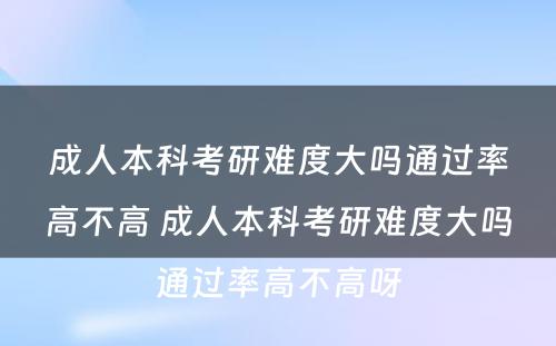 成人本科考研难度大吗通过率高不高 成人本科考研难度大吗通过率高不高呀