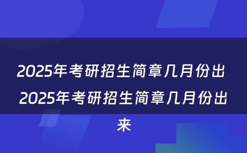 2025年考研招生简章几月份出 2025年考研招生简章几月份出来