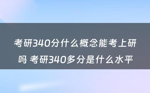 考研340分什么概念能考上研吗 考研340多分是什么水平