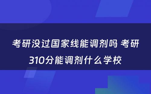 考研没过国家线能调剂吗 考研310分能调剂什么学校