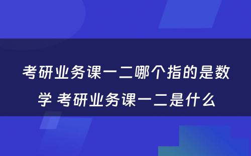 考研业务课一二哪个指的是数学 考研业务课一二是什么