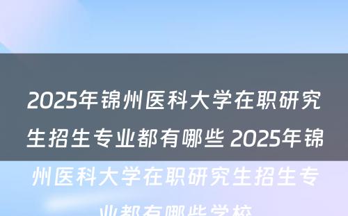 2025年锦州医科大学在职研究生招生专业都有哪些 2025年锦州医科大学在职研究生招生专业都有哪些学校