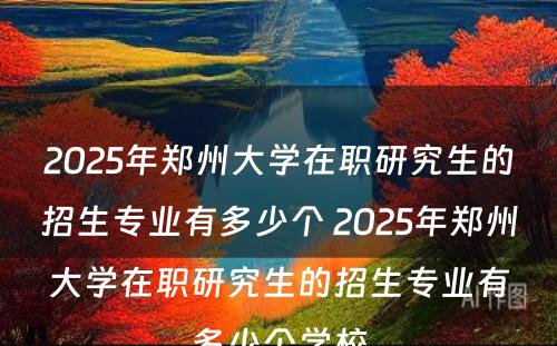 2025年郑州大学在职研究生的招生专业有多少个 2025年郑州大学在职研究生的招生专业有多少个学校