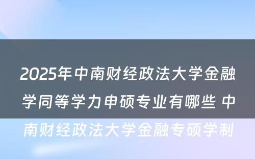 2025年中南财经政法大学金融学同等学力申硕专业有哪些 中南财经政法大学金融专硕学制