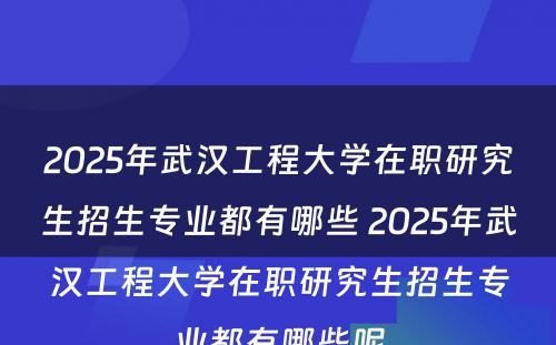 2025年武汉工程大学在职研究生招生专业都有哪些 2025年武汉工程大学在职研究生招生专业都有哪些呢