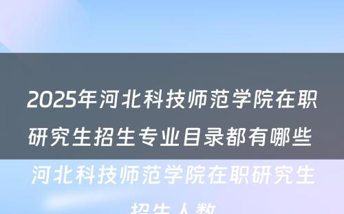 2025年河北科技师范学院在职研究生招生专业目录都有哪些 河北科技师范学院在职研究生招生人数