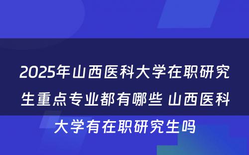 2025年山西医科大学在职研究生重点专业都有哪些 山西医科大学有在职研究生吗