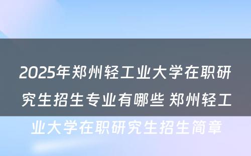 2025年郑州轻工业大学在职研究生招生专业有哪些 郑州轻工业大学在职研究生招生简章