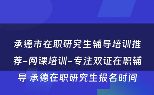 承德市在职研究生辅导培训推荐-网课培训-专注双证在职辅导 承德在职研究生报名时间