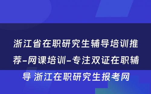 浙江省在职研究生辅导培训推荐-网课培训-专注双证在职辅导 浙江在职研究生报考网