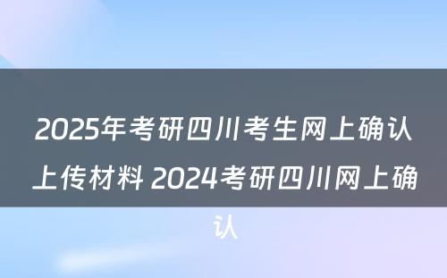 2025年考研四川考生网上确认上传材料 2024考研四川网上确认