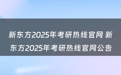 新东方2025年考研热线官网 新东方2025年考研热线官网公告